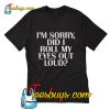 I'm sorry did I roll my eyes out loud T-Shirt