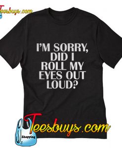 I'm sorry did I roll my eyes out loud T-Shirt