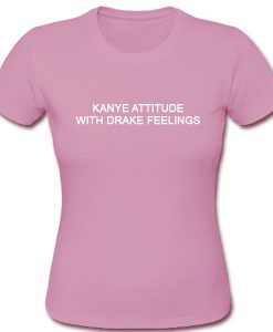 Kanye Attitude With Drake Feelings Tshirt