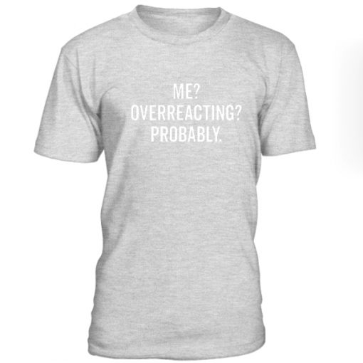 Me Overreacting Probably Tshirt