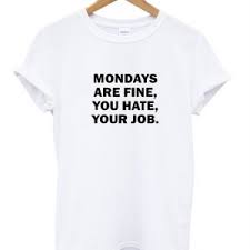 Mondays are fine you hate your job t-shirt