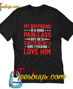 My boyfriend is a huge pain in the ass T-Shirt