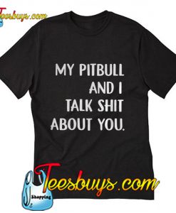 My pitbull and I talk shit about you T-Shirt