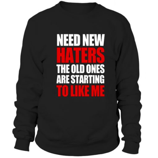 Need New Haters The Old Ones Are Starting To Like Me Sweatshirt