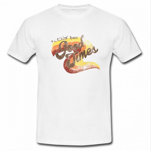 Nuthin But Good Times Tshirt