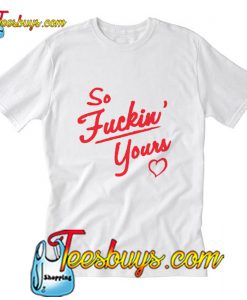 So Fuckin Yours T-Shirt