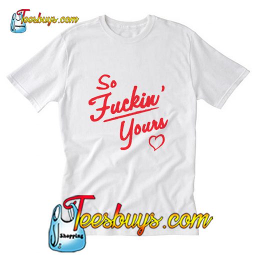 So Fuckin Yours T-Shirt