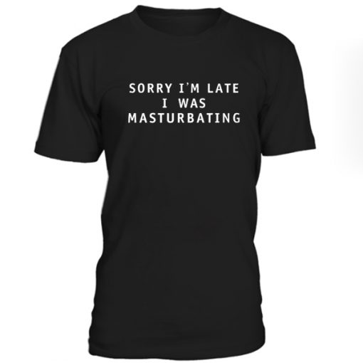 Sorry Im Late I Was Masturbating Tshirt