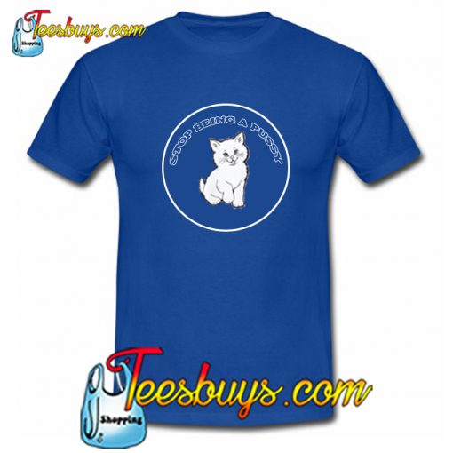 Stop Being A Pussy T shirt