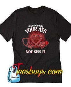 Trained to save your ass not kiss it T-Shirt