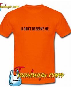 U DON'T DESERVE ME T-Shirt