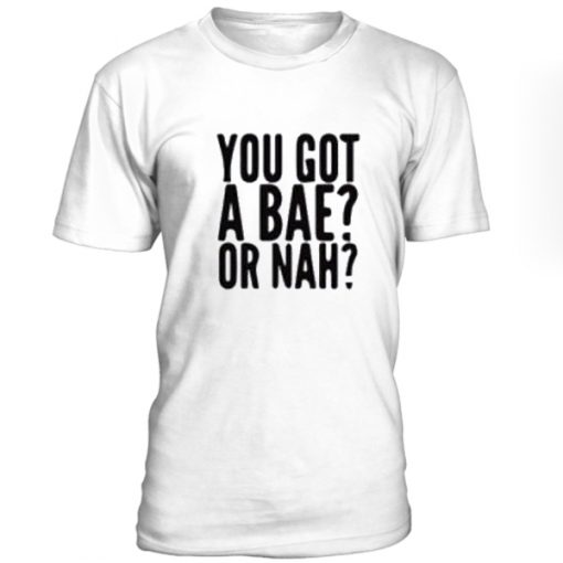 You Got A Bae Or Nah Tshirt