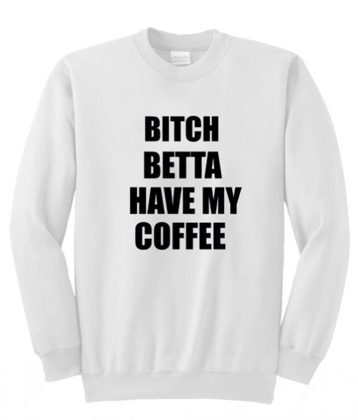 bitch betta have my coffee sweatshirt