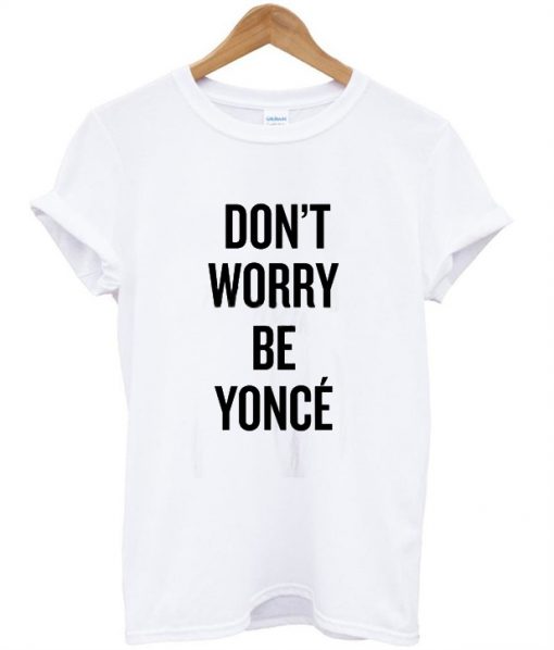 don't worry be yonce shirt
