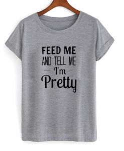 feed me tell me im pretty tshirt