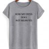 how me dress does not mean yes tshirt