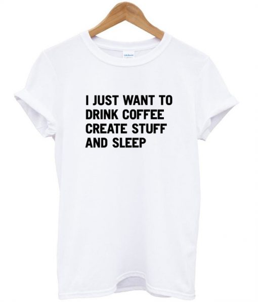 i just want to drink coffee create stuff and sleep tshirt