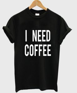i need coffee tshirt