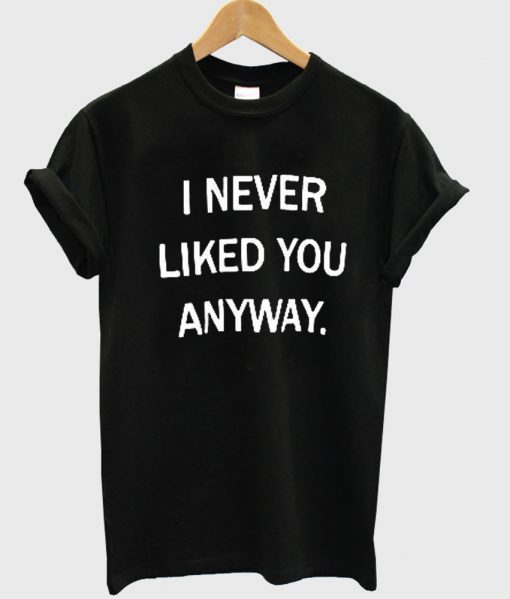 i never liked you anyway tshirt