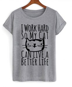 i work hard so my cat can live a better life tshirt