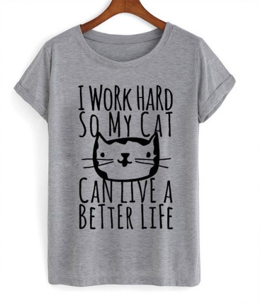 i work hard so my cat can live a better life tshirt