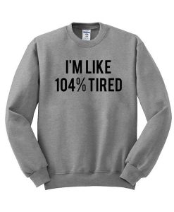 im like 104% tired sweatshirt