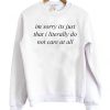 im sorry its just that i literally don't care at all sweatshirt