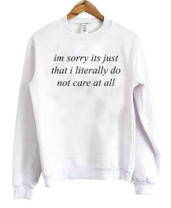 im sorry its just that i literally don't care at all sweatshirt