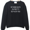 my mom says im pretty so fuck you sweatshirt