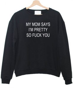 my mom says im pretty so fuck you sweatshirt