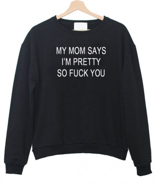 my mom says im pretty so fuck you sweatshirt