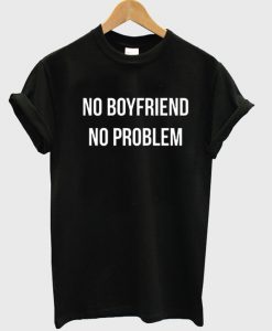 no boyfriend no problem tshirt