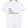 ok fine whatever tshirt