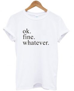 ok fine whatever tshirt