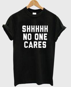 shhhhh no one cares tshirt