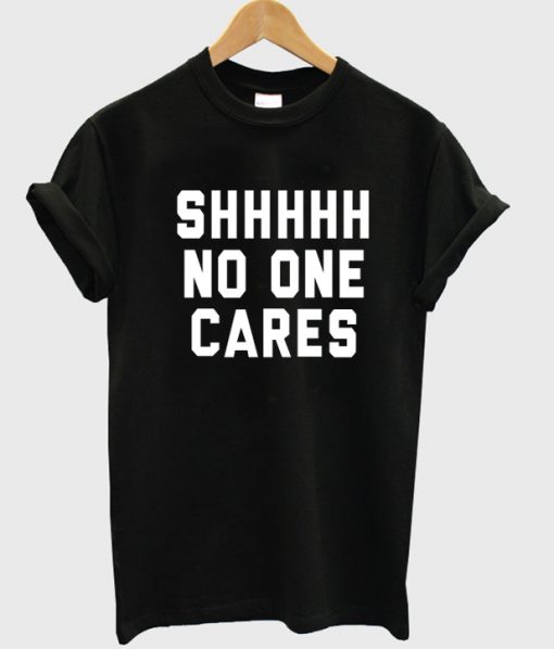 shhhhh no one cares tshirt