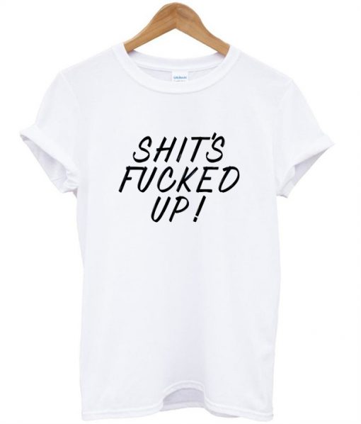 shit fucked up tshirt