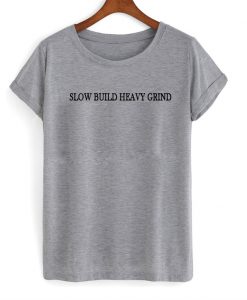 slow build heavy grind tshirt