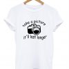 take a picture it'll last longer shirt