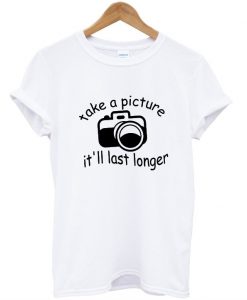 take a picture it'll last longer shirt