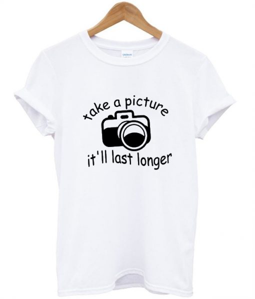 take a picture it'll last longer shirt