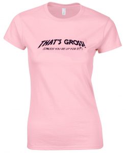 thats gross unless youre up for it tshirt