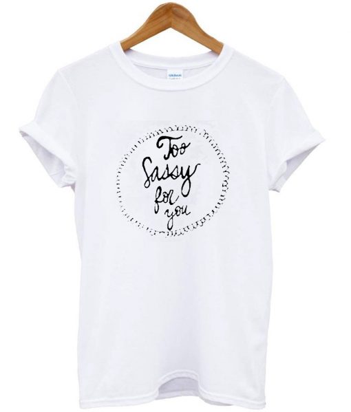 to sassy for you tshirt