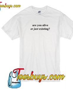 Are you alive or just existing T Shirt