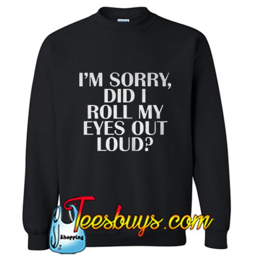 I'm sorry Did I roll my eyes out loud Sweatshirt