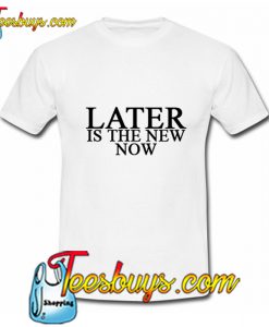 Later Is The New Now T-Shirt