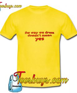 The Way We Dress Doesn't Mean Yes T Shirt