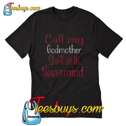 Call my godmother she’ll air th nevermind T Shirt