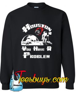 Houston You Have A Problem Sweatshirt