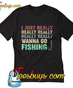 I just really wanna go fishing T Shirt